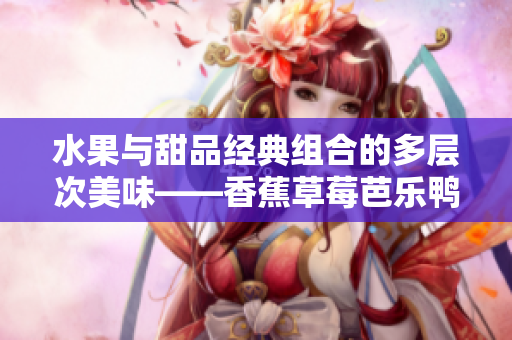 水果與甜品經(jīng)典組合的多層次美味——香蕉草莓芭樂(lè)鴨脖奶茶千層浪