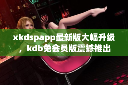 xkdspapp最新版大幅升級，kdb免會員版震撼推出
