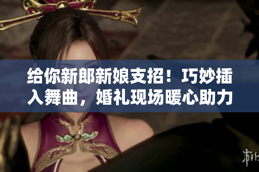 給你新郎新娘支招！巧妙插入舞曲，婚禮現(xiàn)場暖心助力