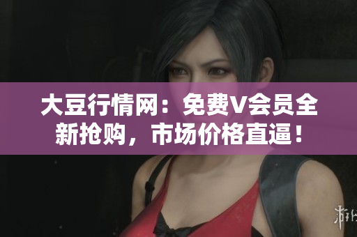 大豆行情網(wǎng)：免費(fèi)V會員全新?lián)屬?，市場價格直逼！