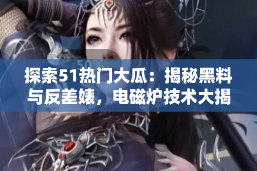 探索51熱門(mén)大瓜：揭秘黑料與反差婊，電磁爐技術(shù)大揭秘