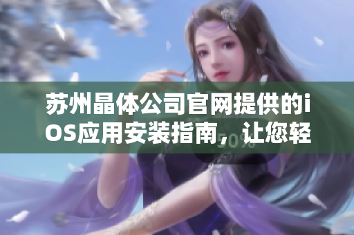 蘇州晶體公司官網(wǎng)提供的iOS應(yīng)用安裝指南，讓您輕松玩轉(zhuǎn)晶體科技！