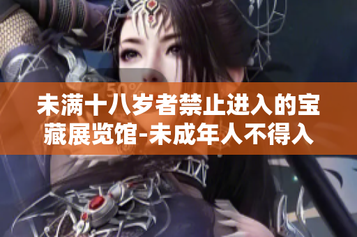 未滿十八歲者禁止進(jìn)入的寶藏展覽館-未成年人不得入內(nèi)展館新規(guī)定。