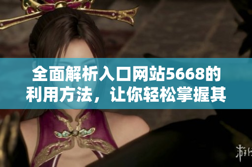 全面解析入口網(wǎng)站5668的利用方法，讓你輕松掌握其功能特點(diǎn)