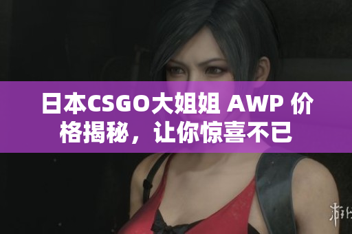 日本CSGO大姐姐 AWP 價格揭秘，讓你驚喜不已