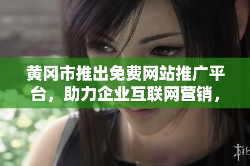 黃岡市推出免費(fèi)網(wǎng)站推廣平臺(tái)，助力企業(yè)互聯(lián)網(wǎng)營(yíng)銷(xiāo)，免費(fèi)注冊(cè)即享宣傳利器