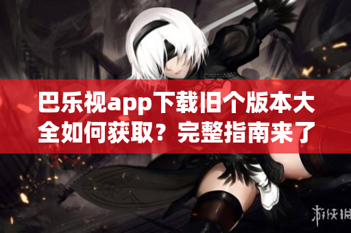 巴樂視app下載舊個版本大全如何獲??？完整指南來了