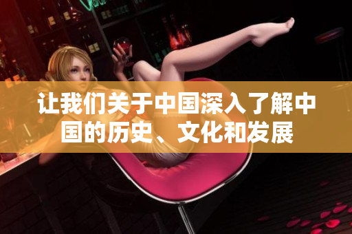 讓我們關于中國深入了解中國的歷史、文化和發(fā)展