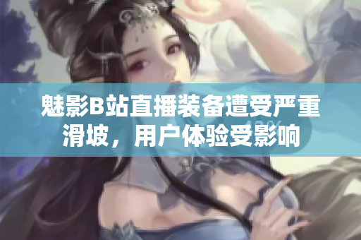 魅影B站直播裝備遭受嚴(yán)重滑坡，用戶體驗受影響
