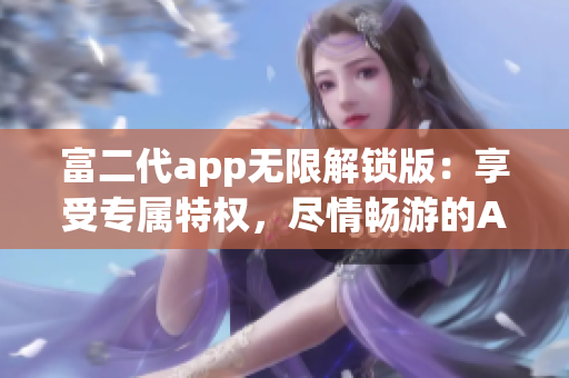 富二代app無限解鎖版：享受專屬特權，盡情暢游的App快樂時光