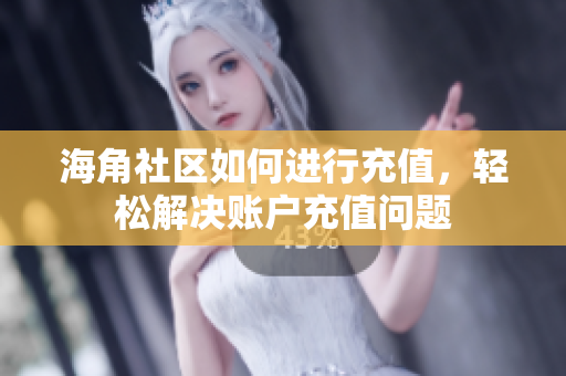 海角社區(qū)如何進(jìn)行充值，輕松解決賬戶充值問題