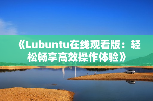 《Lubuntu在線(xiàn)觀(guān)看版：輕松暢享高效操作體驗(yàn)》