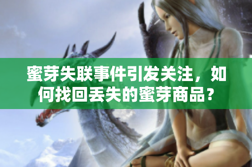蜜芽失聯(lián)事件引發(fā)關(guān)注，如何找回丟失的蜜芽商品？