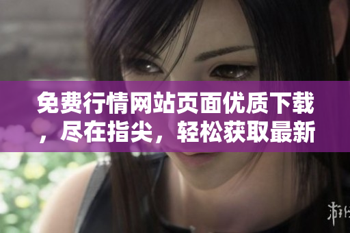 免費(fèi)行情網(wǎng)站頁(yè)面優(yōu)質(zhì)下載，盡在指尖，輕松獲取最新行情！