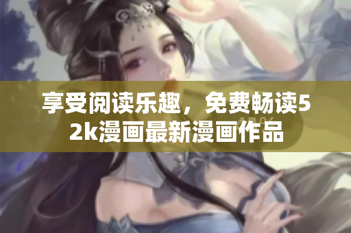 享受閱讀樂趣，免費(fèi)暢讀52k漫畫最新漫畫作品