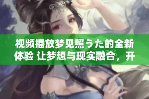 視頻播放夢見照うた的全新體驗(yàn) 讓夢想與現(xiàn)實(shí)融合，開啟心靈共鳴的音樂之旅