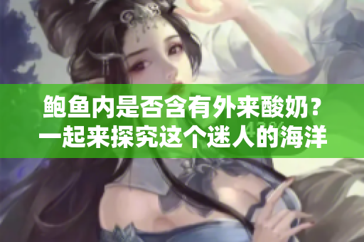 鮑魚內(nèi)是否含有外來酸奶？一起來探究這個(gè)迷人的海洋之謎