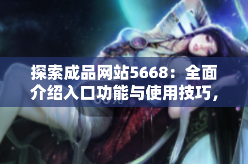 探索成品網(wǎng)站5668：全面介紹入口功能與使用技巧，帶你發(fā)現(xiàn)更多可能