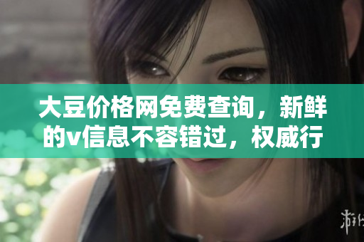 大豆價格網(wǎng)免費(fèi)查詢，新鮮的v信息不容錯過，權(quán)威行情為您解惑