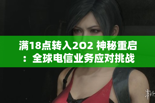 滿(mǎn)18點(diǎn)轉(zhuǎn)入2O2 神秘重啟：全球電信業(yè)務(wù)應(yīng)對(duì)挑戰(zhàn)