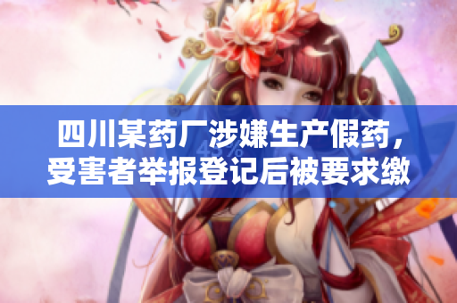 四川某藥廠涉嫌生產(chǎn)假藥，受害者舉報(bào)登記后被要求繳納高額保密金。