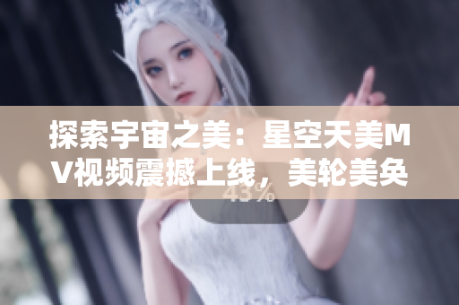 探索宇宙之美：星空天美MV視頻震撼上線(xiàn)，美輪美奐的畫(huà)面令人陶醉