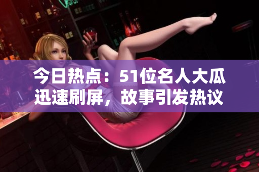 今日熱點(diǎn)：51位名人大瓜迅速刷屏，故事引發(fā)熱議