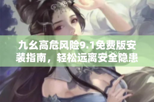 九幺高危風(fēng)險(xiǎn)9.1免費(fèi)版安裝指南，輕松遠(yuǎn)離安全隱患
