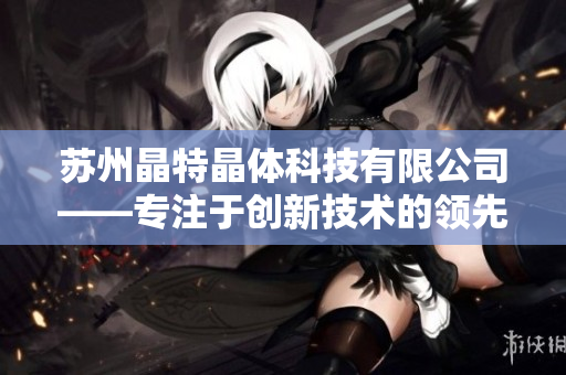 蘇州晶特晶體科技有限公司——專注于創(chuàng)新技術的領先晶體科技企業(yè)
