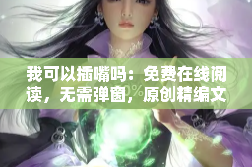 我可以插嘴嗎：免費在線閱讀，無需彈窗，原創(chuàng)精編文章等你來插話!