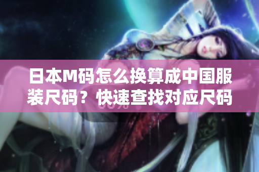 日本M碼怎么換算成中國服裝尺碼？快速查找對應尺碼指南!