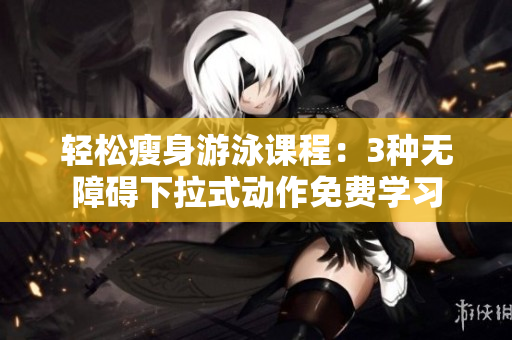 輕松瘦身游泳課程：3種無障礙下拉式動作免費學(xué)習(xí)