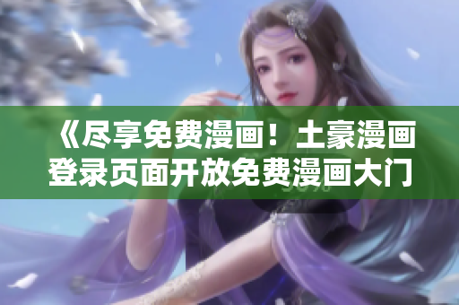 《盡享免費漫畫！土豪漫畫登錄頁面開放免費漫畫大門》