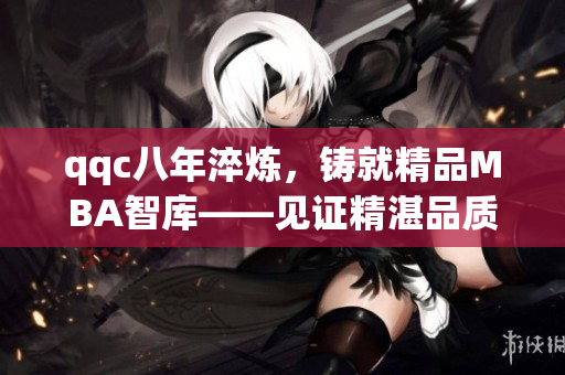 qqc八年淬煉，鑄就精品MBA智庫——見證精湛品質(zhì)與專業(yè)實力