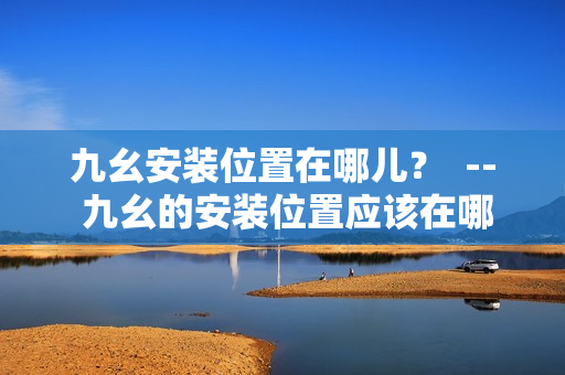 九幺安裝位置在哪兒？  -- 九幺的安裝位置應該在哪里呢？