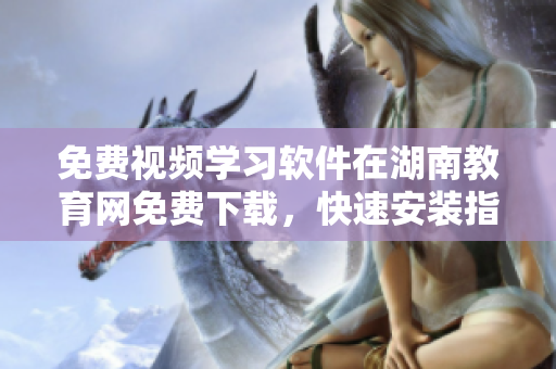 免費視頻學(xué)習(xí)軟件在湖南教育網(wǎng)免費下載，快速安裝指南