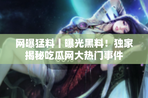 網(wǎng)曝猛料丨曝光黑料！獨家揭秘吃瓜網(wǎng)大熱門事件