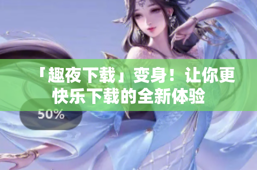 「趣夜下載」變身！讓你更快樂下載的全新體驗