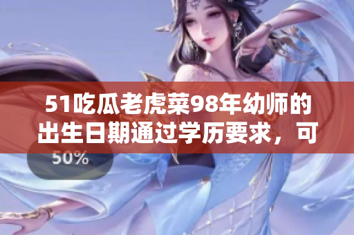 51吃瓜老虎菜98年幼師的出生日期通過學歷要求，可以成為一名專業(yè)的幼兒教育者