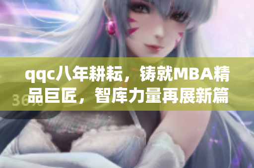 qqc八年耕耘，鑄就MBA精品巨匠，智庫力量再展新篇章