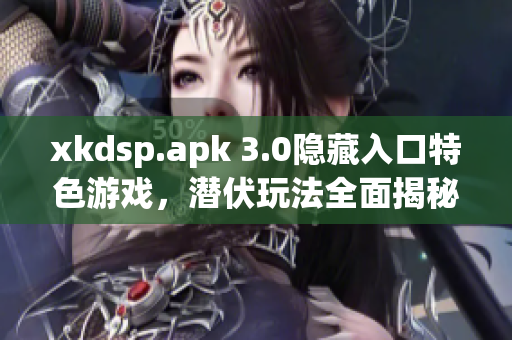 xkdsp.apk 3.0隱藏入口特色游戲，潛伏玩法全面揭秘
