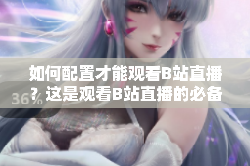 如何配置才能觀看B站直播？這是觀看B站直播的必備配置！