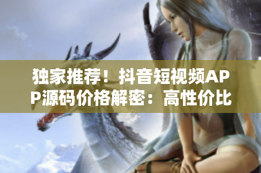 獨家推薦！抖音短視頻APP源碼價格解密：高性價比優(yōu)選!