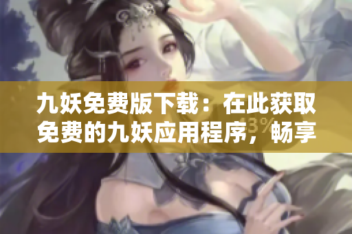 九妖免費版下載：在此獲取免費的九妖應(yīng)用程序，暢享豐富資源