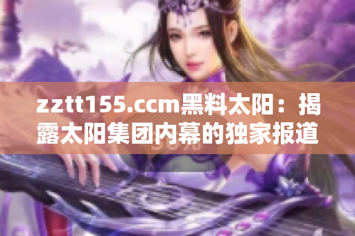 zztt155.ccm黑料太陽：揭露太陽集團內幕的獨家報道