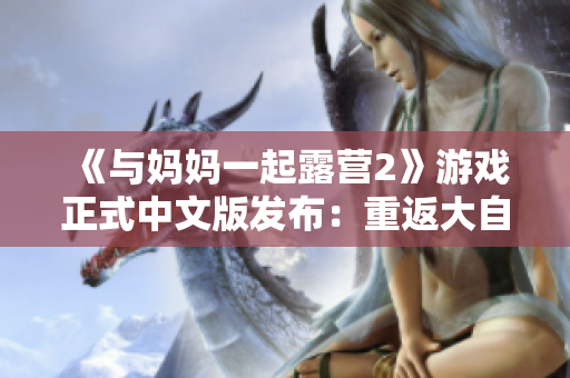 《與媽媽一起露營2》游戲正式中文版發(fā)布：重返大自然，共享家庭樂趣