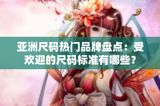 亞洲尺碼熱門品牌盤點：受歡迎的尺碼標(biāo)準(zhǔn)有哪些？