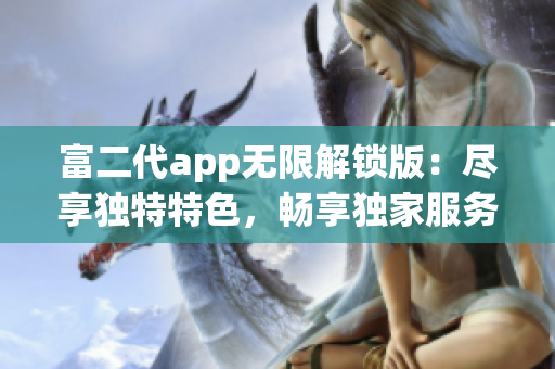 富二代app無限解鎖版：盡享獨(dú)特特色，暢享獨(dú)家服務(wù)