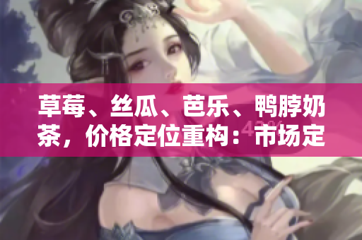 草莓、絲瓜、芭樂、鴨脖奶茶，價(jià)格定位重構(gòu)：市場(chǎng)定位、競(jìng)爭(zhēng)分析和消費(fèi)者調(diào)研綜合分析