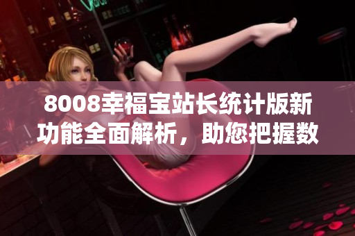 8008幸福寶站長(zhǎng)統(tǒng)計(jì)版新功能全面解析，助您把握數(shù)據(jù)洞察力